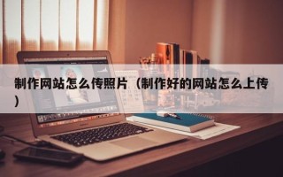 巨野制作网站怎么传照片（制作好的网站怎么上传）
