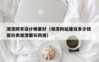 巨野湘潭网页设计哪里好（湘潭网站建设多少钱 报价表湘潭磐石网络）