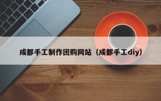 巨野成都手工制作团购网站（成都手工diy）