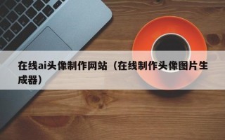 巨野在线ai头像制作网站（在线制作头像图片生成器）