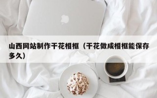巨野山西网站制作干花相框（干花做成相框能保存多久）